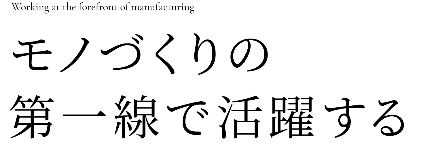 Working at the forefront of manufacturing モノづくりの第一線で活躍する