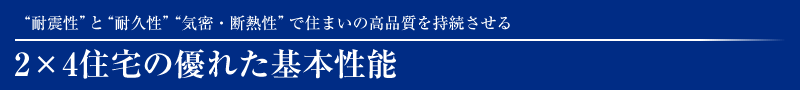 ”耐震性”と”耐久性””気密・断熱性”で住まいの高品質を持続させる2×4住宅の優れた基本性能