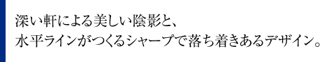 深い軒による美しい陰影と、水平ラインがつくるシャープで落ち着きあるデザイン。