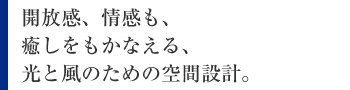 開放感、情感も、癒しをもかなえる光と風のための空間設計。