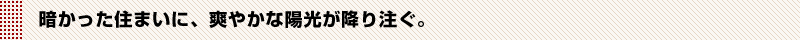 暗かった住まいに、爽やかな陽光が降り注ぐ。
