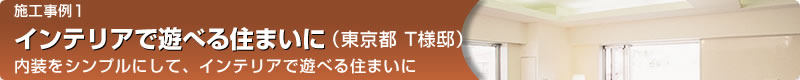 施工事例1　インテリアで遊べる住まいに（東京都 T様邸）　内装をシンプルにして、インテリアで遊べる住まいに