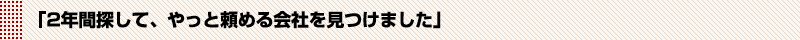 「2年間探して、やっと頼める会社を見つけました」